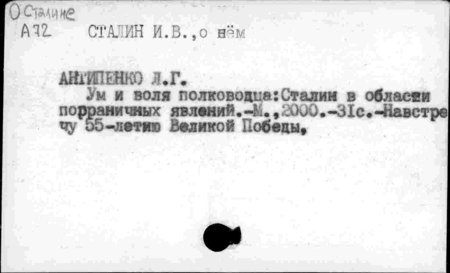 ﻿Оспине
А и СТАЛИН И.В.,о н-м
АНТИПЕНКО Л.Г.
Ум и воля полководца:Сталин в области порраничяых явлений.-к. ,С\)о0,-31с.-Навстра ЧУ 55-летию Великой Победы.